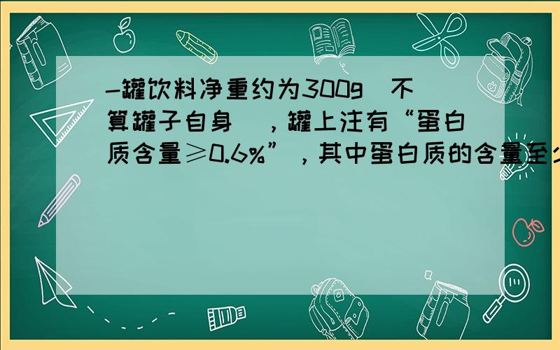 -罐饮料净重约为300g（不算罐子自身），罐上注有“蛋白质含量≥0.6%”，其中蛋白质的含量至少为______克．