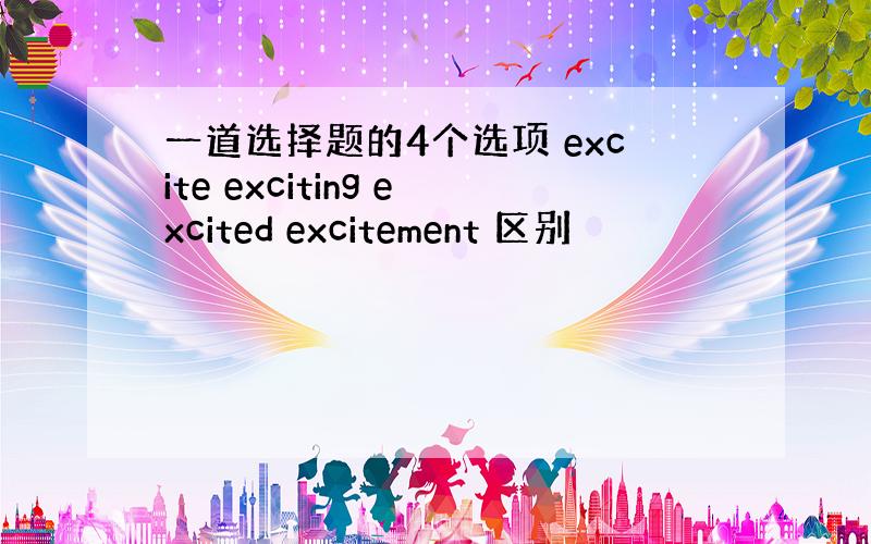 一道选择题的4个选项 excite exciting excited excitement 区别