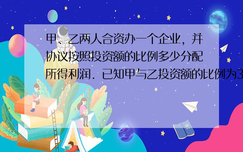 甲、乙两人合资办一个企业，并协议按照投资额的比例多少分配所得利润．已知甲与乙投资额的比例为3：4，首年利润为38&nbs