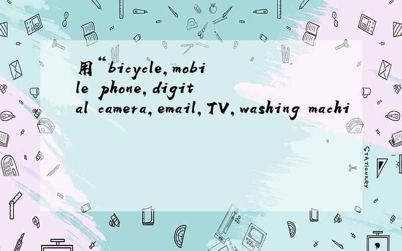 用“bicycle,mobile phone,digital camera,email,TV,washing machi