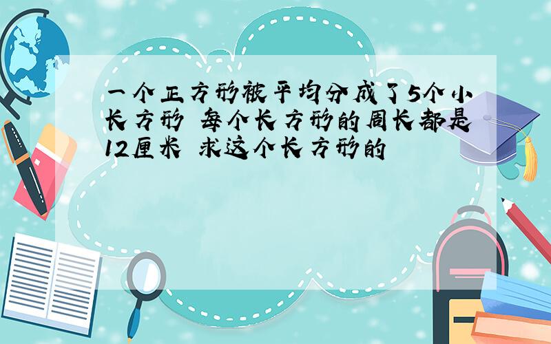 一个正方形被平均分成了5个小长方形 每个长方形的周长都是12厘米 求这个长方形的