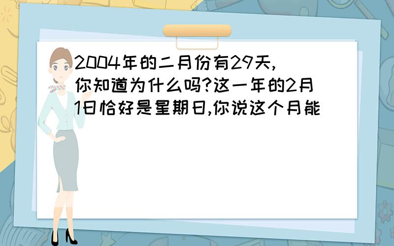 2004年的二月份有29天,你知道为什么吗?这一年的2月1日恰好是星期日,你说这个月能