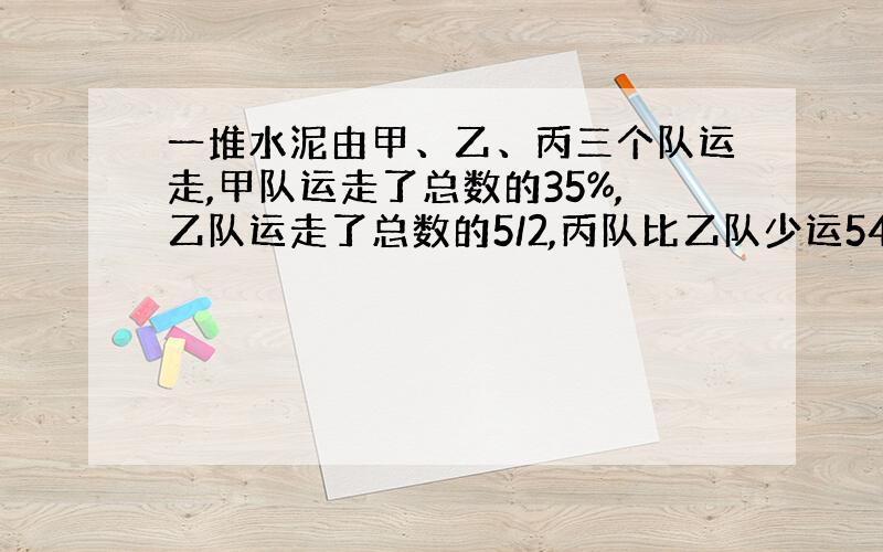 一堆水泥由甲、乙、丙三个队运走,甲队运走了总数的35%,乙队运走了总数的5/2,丙队比乙队少运54吨,这堆水泥有多少吨?