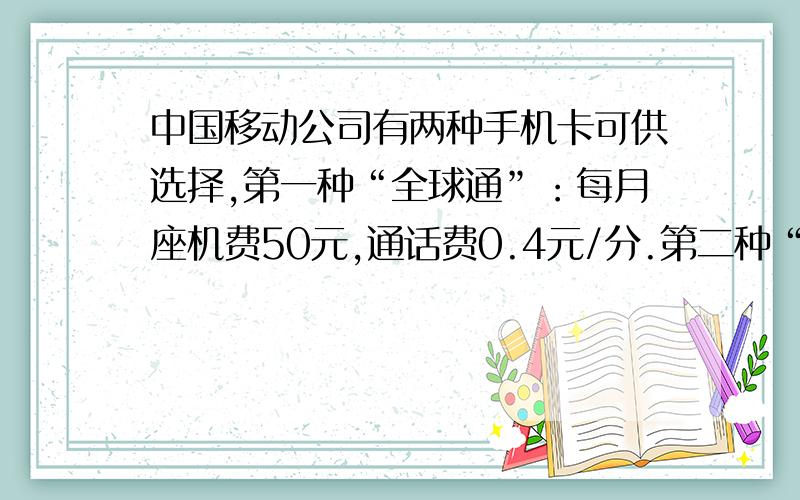 中国移动公司有两种手机卡可供选择,第一种“全球通”：每月座机费50元,通话费0.4元/分.第二种“神州行”：不需座机费,