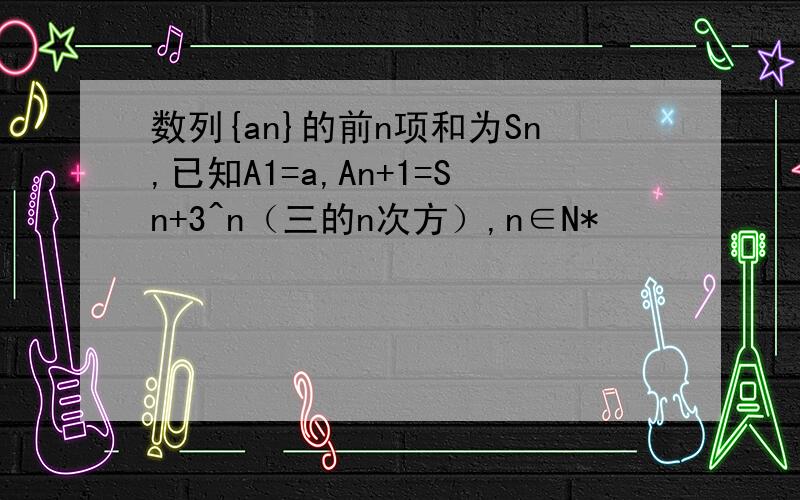 数列{an}的前n项和为Sn,已知A1=a,An+1=Sn+3^n（三的n次方）,n∈N*