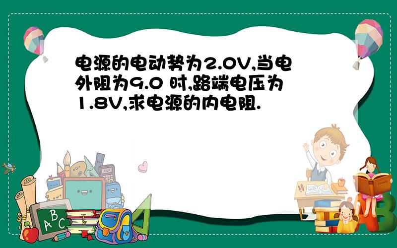 电源的电动势为2.0V,当电外阻为9.0 时,路端电压为1.8V,求电源的内电阻.