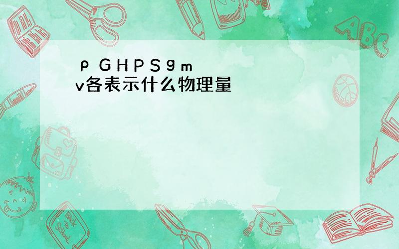 ρ G H P S g m v各表示什么物理量