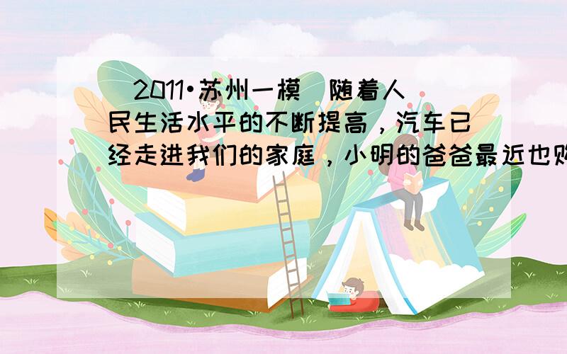 （2011•苏州一模）随着人民生活水平的不断提高，汽车已经走进我们的家庭，小明的爸爸最近也购买了一辆轿车．