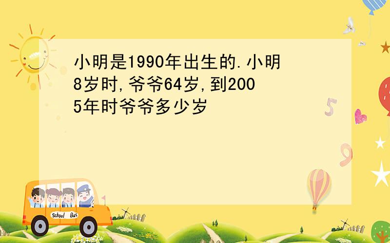 小明是1990年出生的.小明8岁时,爷爷64岁,到2005年时爷爷多少岁