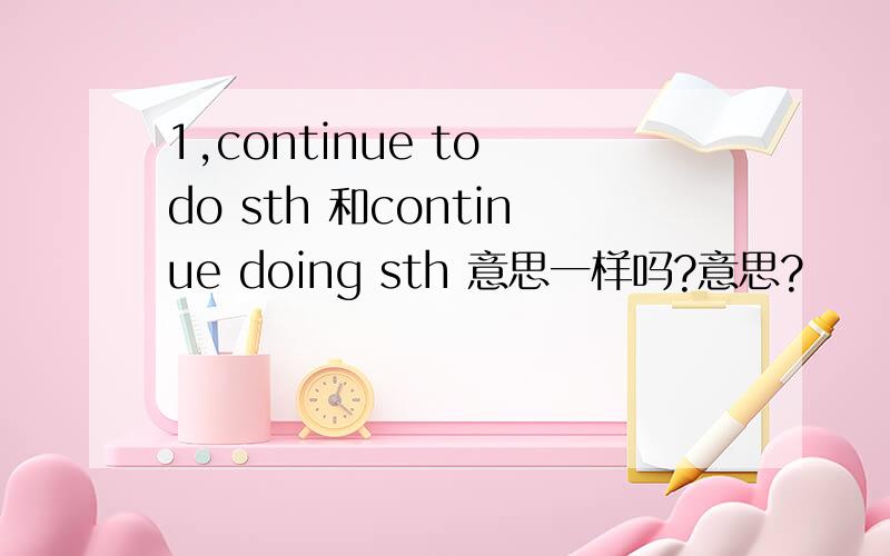 1,continue to do sth 和continue doing sth 意思一样吗?意思?