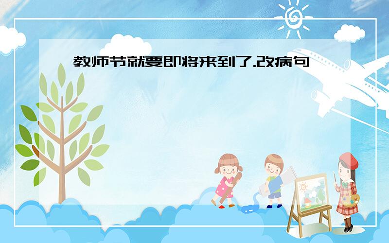 教师节就要即将来到了.改病句