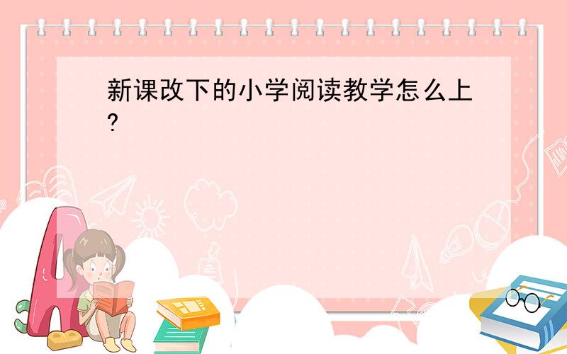 新课改下的小学阅读教学怎么上?