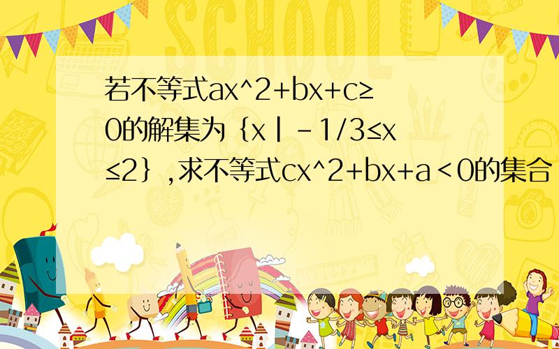 若不等式ax^2+bx+c≥0的解集为｛x|-1/3≤x≤2｝,求不等式cx^2+bx+a＜0的集合