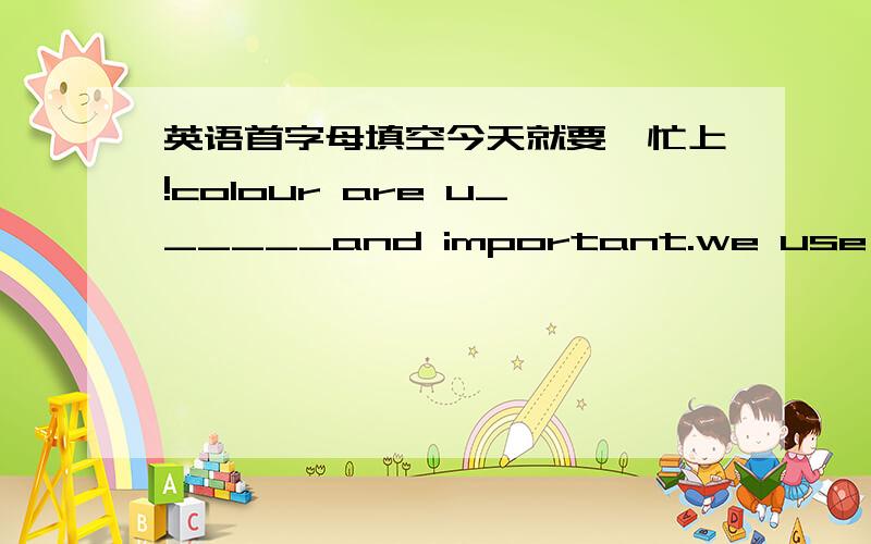 英语首字母填空今天就要,忙上!colour are u______and important.we use colour