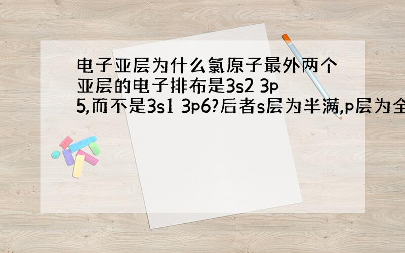 电子亚层为什么氯原子最外两个亚层的电子排布是3s2 3p5,而不是3s1 3p6?后者s层为半满,p层为全满,这样能量不