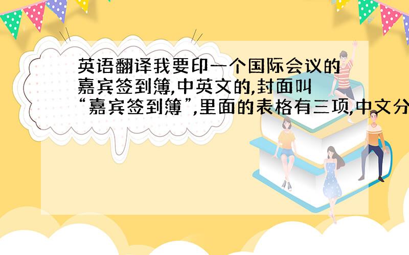 英语翻译我要印一个国际会议的嘉宾签到簿,中英文的,封面叫“嘉宾签到簿”,里面的表格有三项,中文分别是：“姓名”、“单位名