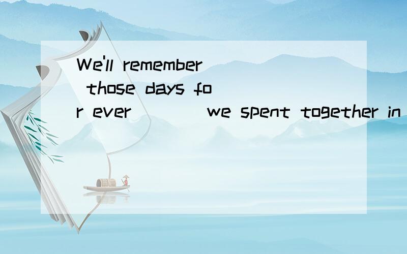 We'll remember those days for ever ___ we spent together in