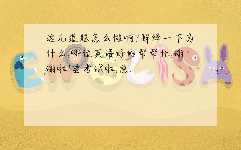 这几道题怎么做啊?解释一下为什么,哪位英语好的帮帮忙,谢谢啦!要考试啦,急.