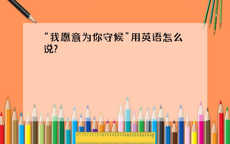 “我愿意为你守候”用英语怎么说?