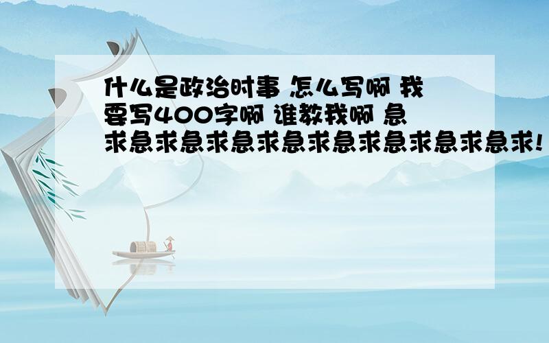 什么是政治时事 怎么写啊 我要写400字啊 谁教我啊 急求急求急求急求急求急求急求急求急求!