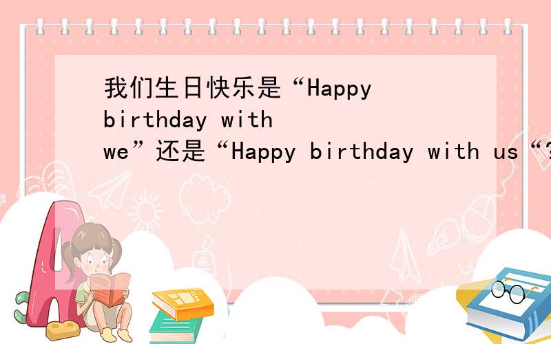 我们生日快乐是“Happy birthday with we”还是“Happy birthday with us“?