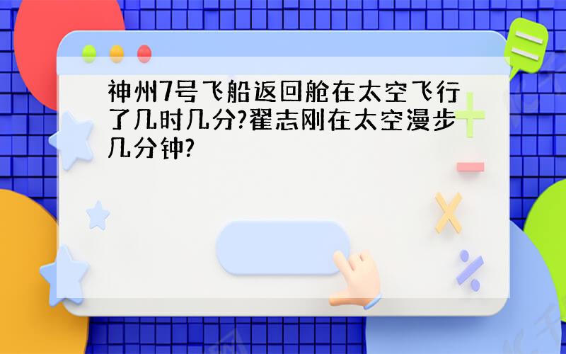 神州7号飞船返回舱在太空飞行了几时几分?翟志刚在太空漫步几分钟?