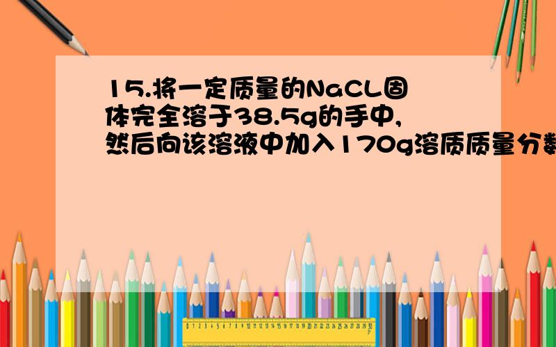 15.将一定质量的NaCL固体完全溶于38.5g的手中,然后向该溶液中加入170g溶质质量分数为10%的AgNO3溶液,