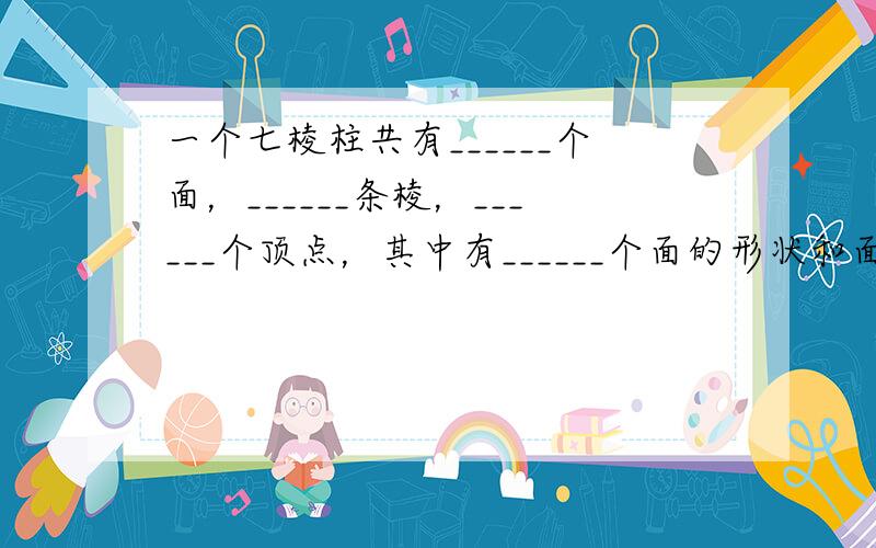 一个七棱柱共有______个面，______条棱，______个顶点，其中有______个面的形状和面积完全相同．