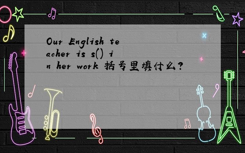 Our English teacher is s() in her work 括号里填什么?