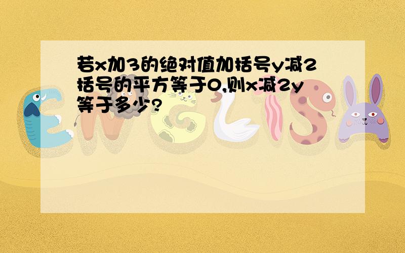 若x加3的绝对值加括号y减2括号的平方等于0,则x减2y等于多少?