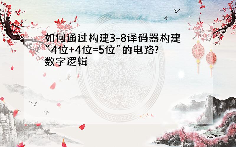 如何通过构建3-8译码器构建“4位+4位=5位”的电路?数字逻辑