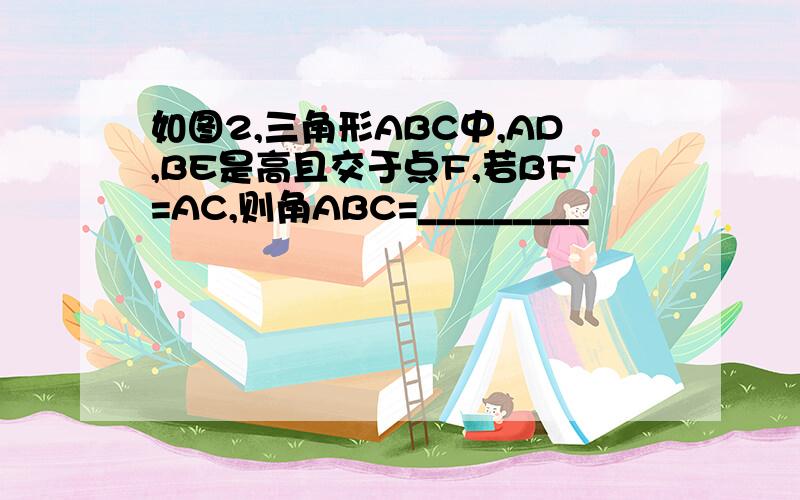 如图2,三角形ABC中,AD,BE是高且交于点F,若BF=AC,则角ABC=_________