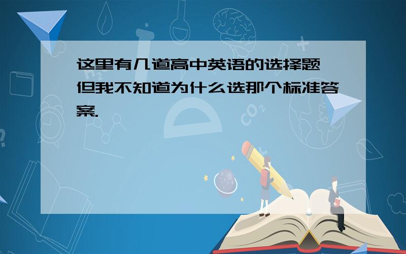 这里有几道高中英语的选择题,但我不知道为什么选那个标准答案.