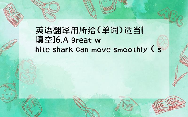 英语翻译用所给(单词)适当[填空]6.A great white shark can move smoothly ( s