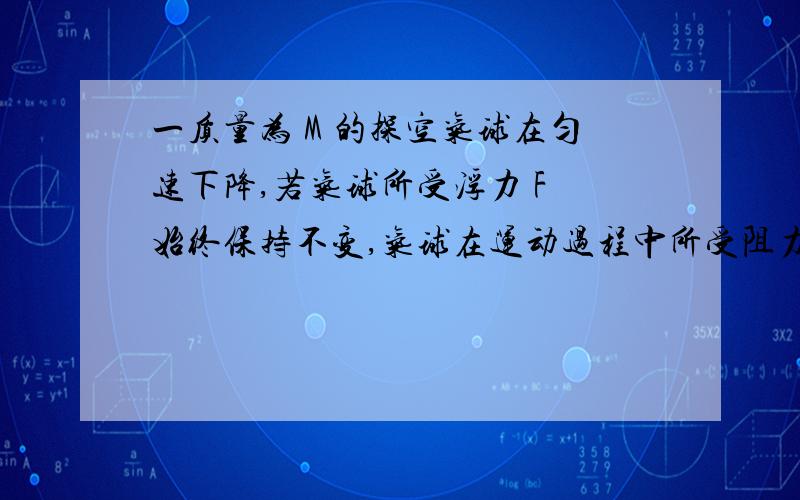 一质量为 M 的探空气球在匀速下降,若气球所受浮力 F 始终保持不变,气球在运动过程中所受阻力仅与速率有关,重力加速度为