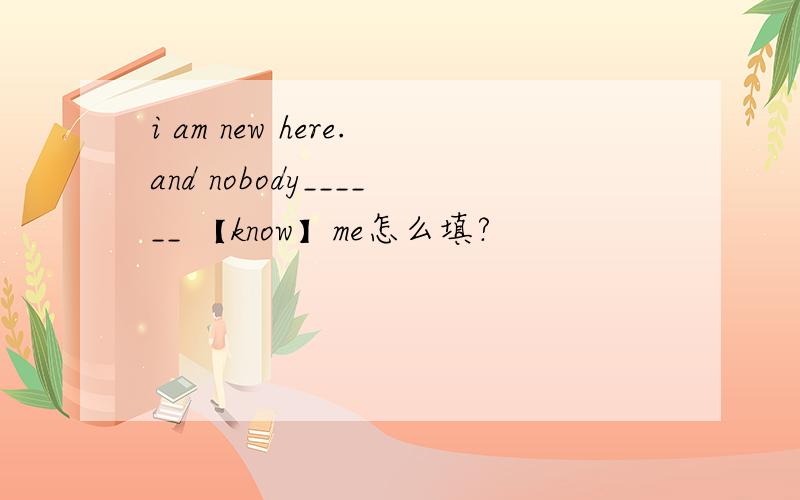 i am new here.and nobody______ 【know】me怎么填?