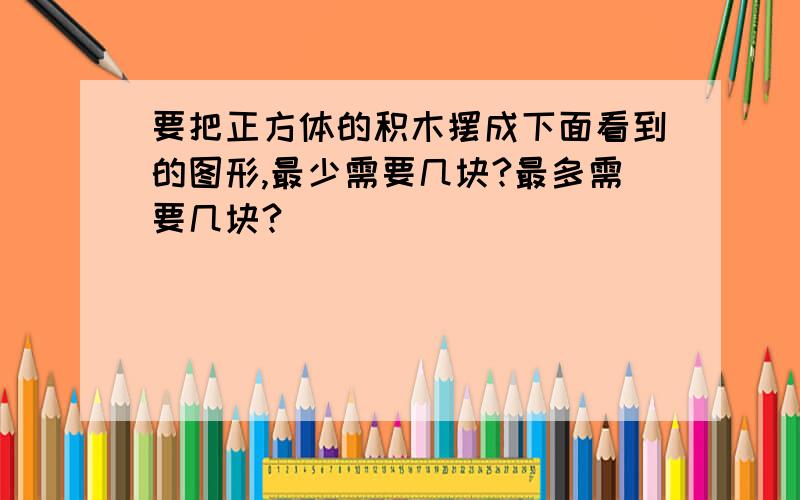 要把正方体的积木摆成下面看到的图形,最少需要几块?最多需要几块?