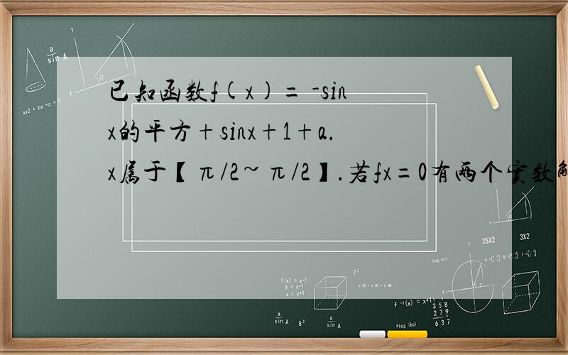 已知函数f(x)= -sinx的平方+sinx+1+a.x属于【π/2~π/2】.若fx=0有两个实数解,则a的范围