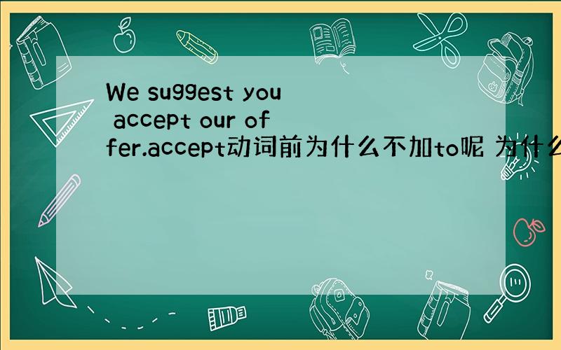 We suggest you accept our offer.accept动词前为什么不加to呢 为什么不是accep