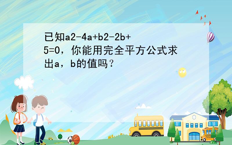 已知a2-4a+b2-2b+5=0，你能用完全平方公式求出a，b的值吗？