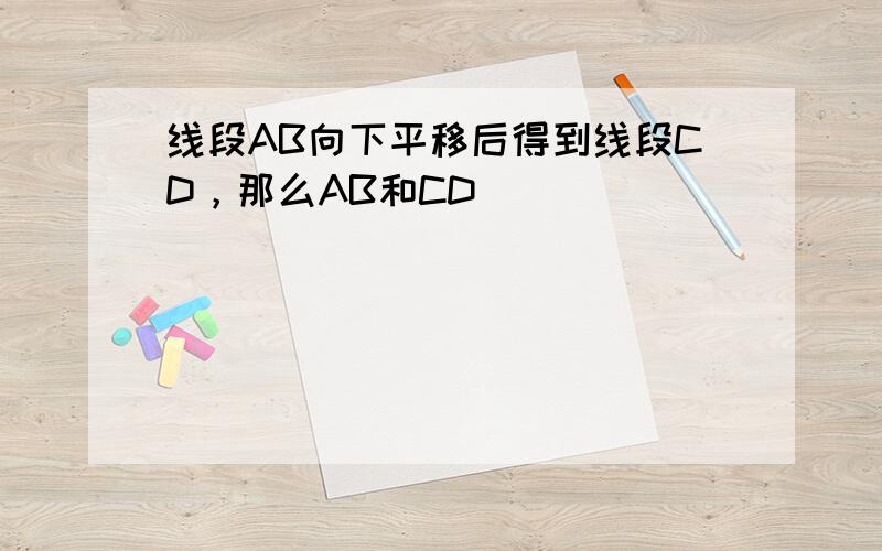 线段AB向下平移后得到线段CD，那么AB和CD（　　）