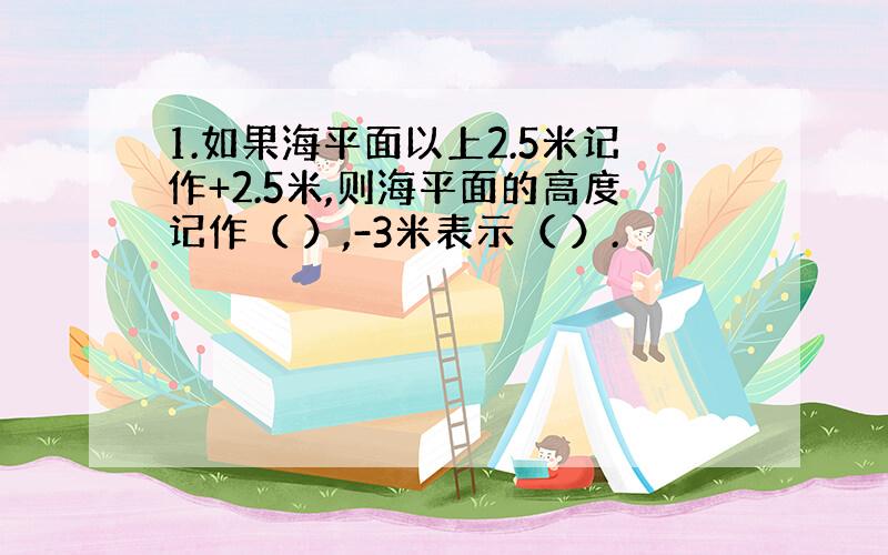 1.如果海平面以上2.5米记作+2.5米,则海平面的高度记作（ ）,-3米表示（ ）.