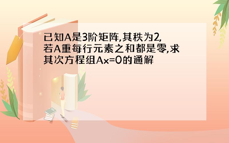 已知A是3阶矩阵,其秩为2,若A重每行元素之和都是零,求其次方程组Ax=0的通解