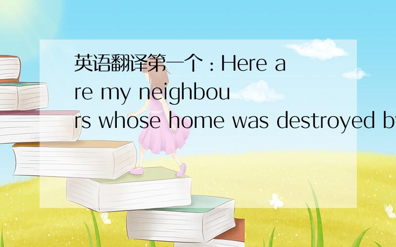 英语翻译第一个：Here are my neighbours whose home was destroyed by t