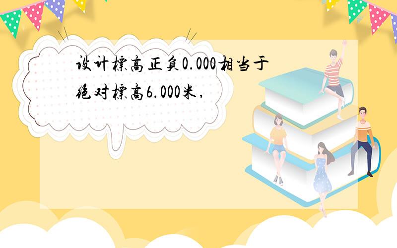 设计标高正负0.000相当于绝对标高6.000米,