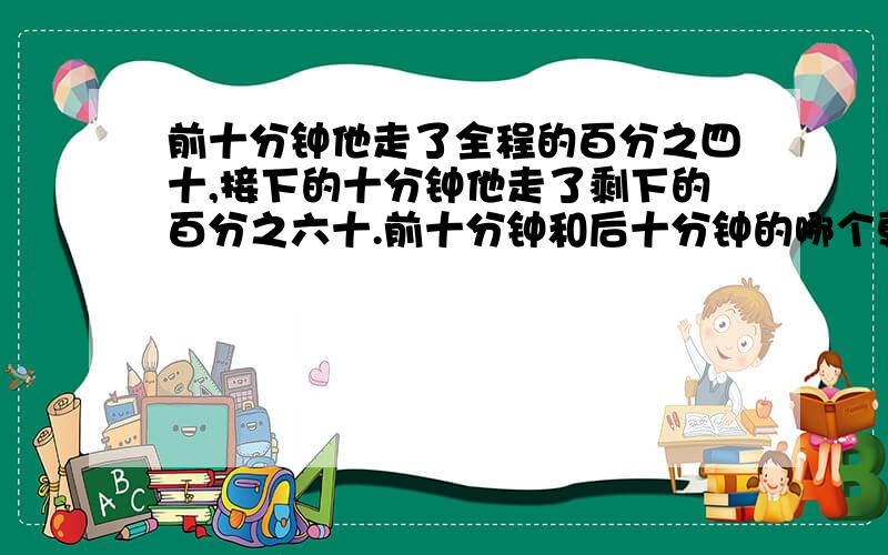 前十分钟他走了全程的百分之四十,接下的十分钟他走了剩下的百分之六十.前十分钟和后十分钟的哪个更快一些