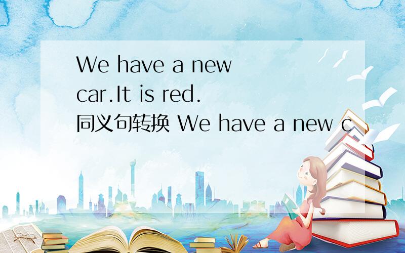 We have a new car.It is red.同义句转换 We have a new c