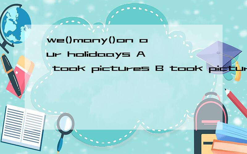 we()many()on our holidaays A took pictures B took picture c