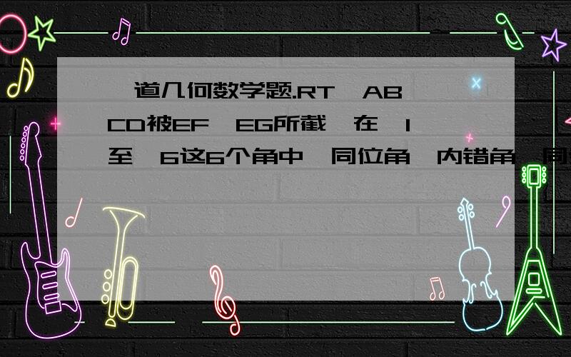 一道几何数学题.RT,AB、CD被EF、EG所截,在∠1至∠6这6个角中,同位角、内错角、同旁内角的对数分别是?为什么?