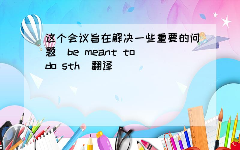 这个会议旨在解决一些重要的问题(be meant to do sth)翻译